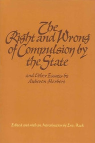 The Right and Wrong of Compulsion by the State, and Other Essays by Auberon Herbert, Eric Mack, 9780913966426