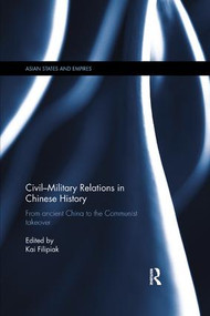 Civil-Military Relations in Chinese History (From Ancient China to the Communist Takeover) by Kai Filipiak, 9780815367307