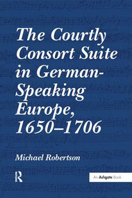 The Courtly Consort Suite in German-Speaking Europe, 1650-1706 by Michael Robertson, 9781138251489