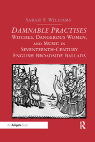 Damnable Practises: Witches, Dangerous Women, and Music in Seventeenth-Century English Broadside Ballads by Sarah F. Williams, 9780367599270