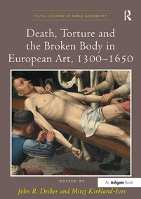 Death, Torture and the Broken Body in European Art, 1300-1650 by John R. Decker, Mitzi Kirkland-Ives, 9781138307414