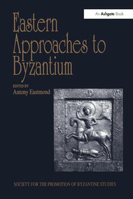 Eastern Approaches to Byzantium (Papers from the Thirty-Third Spring Symposium of Byzantine Studies, University of Warwick, Coventry, March 1999) by Antony Eastmond, 9781138263437