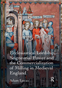 Ecclesiastical Lordship, Seigneurial Power and the Commercialization of Milling in Medieval England by Adam Lucas, 9780367600334
