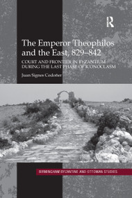 The Emperor Theophilos and the East, 829-842 (Court and Frontier in Byzantium during the Last Phase of Iconoclasm) by Juan Signes Codoñer, 9780367600273