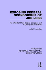 Exposing Federal Sponsorship of Job Loss (The Whitehall Plant Closing Campaign and "Runaway Plant" Reform) by Julia C. Abedian, 9781138322448