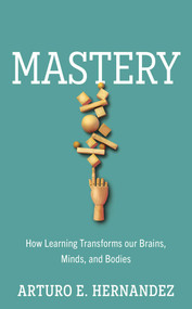 Mastery (How Learning Transforms Our Brains, Minds, and Bodies) by Arturo E. Hernandez, 9781633889408