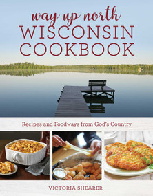 Way Up North Wisconsin Cookbook (Recipes and Foodways from God's Country) by Victoria Shearer, 9781493070848