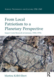 From Local Patriotism to a Planetary Perspective (Impact Crater Research in Germany, 1930s-1970s) by Martina Kolbl-Ebert, 9780367599652