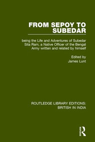 From Sepoy to Subedar (Being the Life and Adventures of Subedar Sita Ram, a Native Officer of the Bengal Army, Written and Related by Himself) by James Lunt, 9781138292871