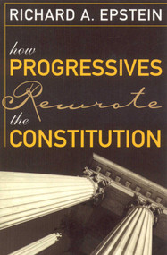 How Progressives Rewrote the Constitution by RICHARD A. EPSTEIN, 9781933995069