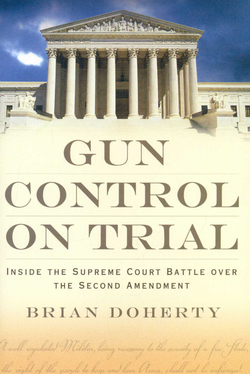 Gun Control on Trial (Inside the Supreme Court Battle Over the Second Amendment) by Brian Doherty, 9781933995250