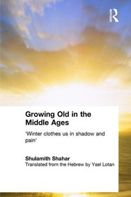 Growing Old in the Middle Ages ('Winter Clothes Us in Shadow and Pain') by Shulamith Shahar, 9780415333603