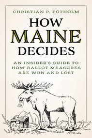 How Maine Decides (An Insider's Guide to How Ballot Measures Are Won and Lost) by Chris P. Potholm, 9781684752065