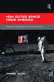 How Outer Space Made America (Geography, Organization and the Cosmic Sublime) by Daniel Sage, 9781138546684
