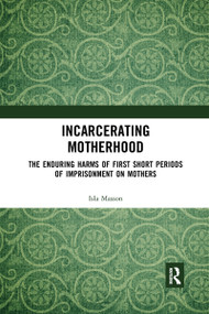 Incarcerating Motherhood (The Enduring Harms of First Short Periods of Imprisonment on Mothers) by Isla Masson, 9780367660642