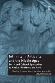 Infirmity in Antiquity and the Middle Ages (Social and Cultural Approaches to Health, Weakness and Care) by Christian Krötzl, Katariina Mustakallio, Jenni Kuuliala, 9780367879648