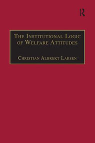 The Institutional Logic of Welfare Attitudes (How Welfare Regimes Influence Public Support) by Christian Albrekt Larsen, 9781138251373