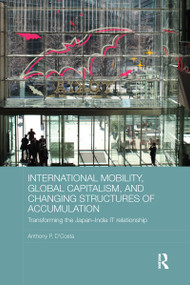 International Mobility, Global Capitalism, and Changing Structures of Accumulation (Transforming the Japan-India IT Relationship) by Anthony P. D'Costa, 9781138087064
