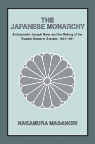 The Japanese Monarchy, 1931-91 (Ambassador Grew and the Making of the "Symbol Emperor System") by Masanori Nakamura, 9781563241093
