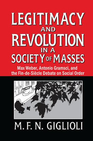 Legitimacy and Revolution in a Society of Masses (Max Weber, Antonio Gramsci, and the Fin-de-Sicle Debate on Social Order) by M. F. N. Giglioli, 9781138511637