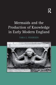Mermaids and the Production of Knowledge in Early Modern England by Tara E. Pedersen, 9780367880279