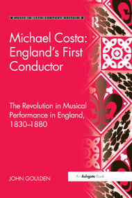 Michael Costa: England's First Conductor (The Revolution in Musical Performance in England, 1830-1880) by John Goulden, 9780367879396