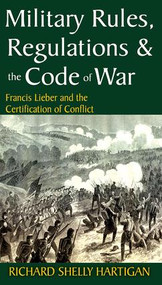 Military Rules, Regulations and the Code of War (Francis Lieber and the Certification of Conflict) by Richard Shelly Hartigan, 9781412814768