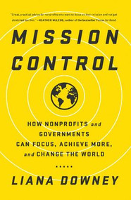 Mission Control (How Nonprofits and Governments Can Focus, Achieve More, and Change the World) by Liana Downey, 9781629561745