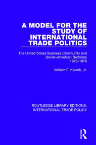A Model for the Study of International Trade Politics (The United States Business Community and Soviet-American Relations 1975-1976) by William F. Kolarik, Jr., 9781138306189