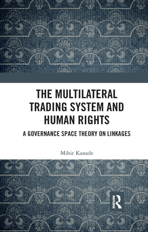 The Multilateral Trading System and Human Rights (A Governance Space Theory on Linkages) by Mihir Kanade, 9780367345396