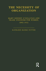 The Necessity of Organization (Mary Kenney O'Sullivan and Trade Unionism for Women, 1892-1912) by Kathleen B. Nutter, 9781138883420