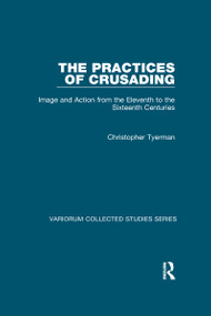 The Practices of Crusading (Image and Action from the Eleventh to the Sixteenth Centuries) by Christopher Tyerman, 9780367601645