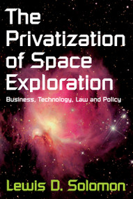 The Privatization of Space Exploration (Business, Technology, Law and Policy) by Lewis D. Solomon, 9781412847568