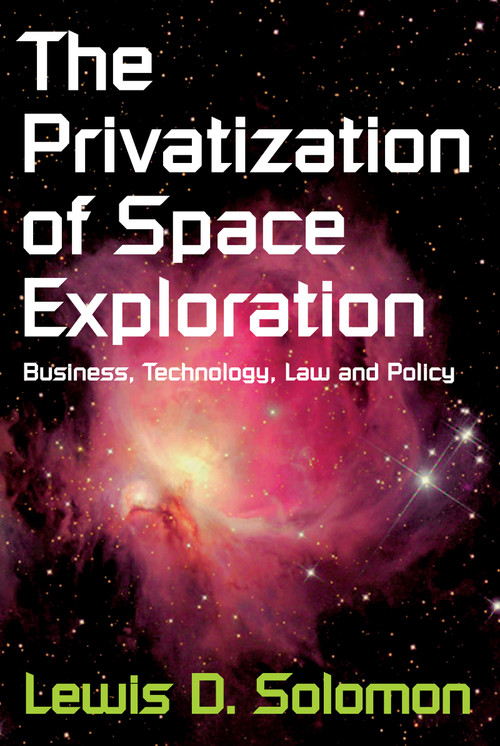 The Privatization of Space Exploration (Business, Technology, Law and Policy) by Lewis D. Solomon, 9781412847568