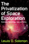 The Privatization of Space Exploration (Business, Technology, Law and Policy) by Lewis D. Solomon, 9781412847568