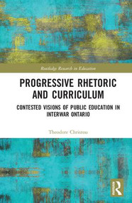 Progressive Rhetoric and Curriculum (Contested Visions of Public Education in Interwar Ontario) by Theodore Christou, 9781138558175