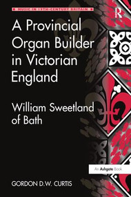 A Provincial Organ Builder in Victorian England (William Sweetland of Bath) by Gordon D.W. Curtis, 9781138278806