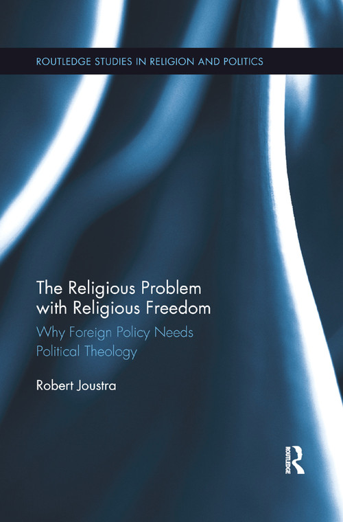 The Religious Problem with Religious Freedom (Why Foreign Policy Needs Political Theology) by Robert Joustra, 9780367877996