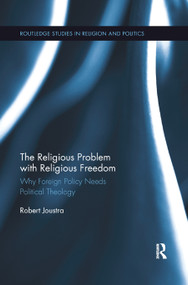 The Religious Problem with Religious Freedom (Why Foreign Policy Needs Political Theology) by Robert Joustra, 9780367877996