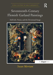 Seventeenth-Century Flemish Garland Paintings (Still Life, Vision, and the Devotional Image) by Susan Merriam, 9781138250222