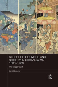 Street Performers and Society in Urban Japan, 1600-1900 (The Beggar's Gift) by Gerald Groemer, 9781138477162