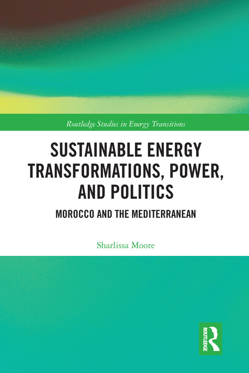 Sustainable Energy Transformations, Power and Politics (Morocco and the Mediterranean) by Sharlissa Moore, 9780367586782