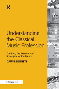 Understanding the Classical Music Profession (The Past, the Present and Strategies for the Future) by Dawn Elizabeth Bennett, 9781138246591