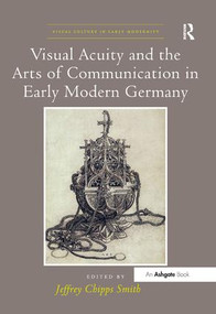 Visual Acuity and the Arts of Communication in Early Modern Germany by JeffreyChipps Smith, 9781138547605