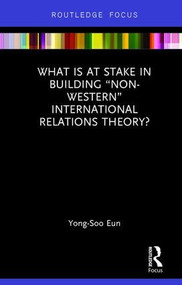 What Is at Stake in Building “Non-Western” International Relations Theory? by Yong-Soo Eun, 9781138282544