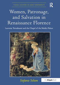 Women, Patronage, and Salvation in Renaissance Florence (Lucrezia Tornabuoni and the Chapel of the Medici Palace) by Stefanie Solum, 9781138310360