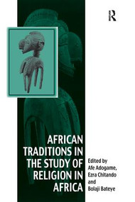 African Traditions in the Study of Religion in Africa (Emerging Trends, Indigenous Spirituality and the Interface with other World Religions) by Ezra Chitando, Afe Adogame, 9781138261099