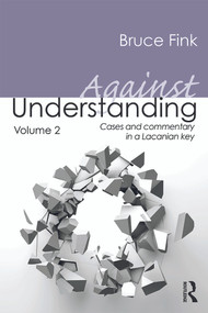 Against Understanding, Volume 2 (Cases and Commentary in a Lacanian Key) by Bruce Fink, 9780415635479