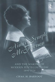 Aimee Semple McPherson and the Making of Modern Pentecostalism, 1890-1926 by Chas H. Barfoot, 9781138999169