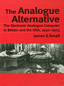The Analogue Alternative (The Electronic Analogue Computer in Britain and the USA, 1930-1975) by James S. Small, 9780415862998
